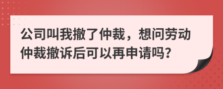 公司叫我撤了仲裁，想问劳动仲裁撤诉后可以再申请吗？