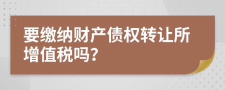 要缴纳财产债权转让所增值税吗？