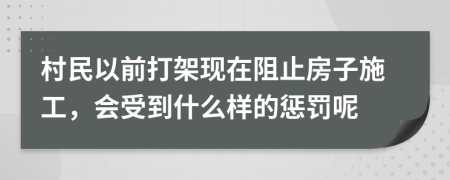 村民以前打架现在阻止房子施工，会受到什么样的惩罚呢