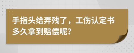 手指头给弄残了，工伤认定书多久拿到赔偿呢？