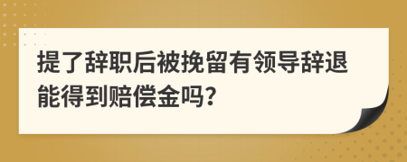 提了辞职后被挽留有领导辞退能得到赔偿金吗？