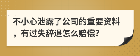 不小心泄露了公司的重要资料，有过失辞退怎么赔偿？