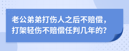 老公弟弟打伤人之后不赔偿，打架轻伤不赔偿任判几年的？