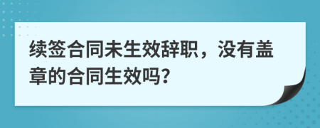 续签合同未生效辞职，没有盖章的合同生效吗？