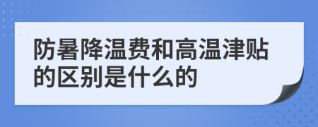 防暑降温费和高温津贴的区别是什么的