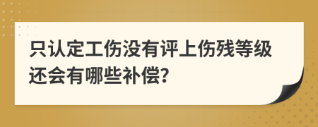 只认定工伤没有评上伤残等级还会有哪些补偿？