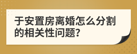 于安置房离婚怎么分割的相关性问题？