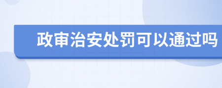 政审治安处罚可以通过吗