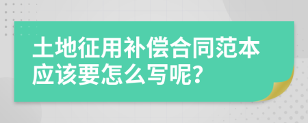 土地征用补偿合同范本应该要怎么写呢？