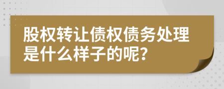 股权转让债权债务处理是什么样子的呢？