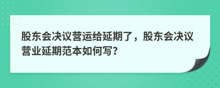 股东会决议营运给延期了，股东会决议营业延期范本如何写？