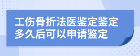 工伤骨折法医鉴定鉴定多久后可以申请鉴定