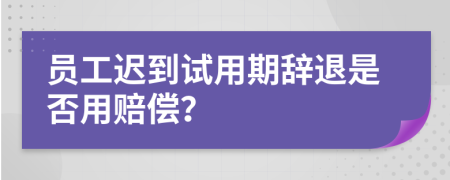 员工迟到试用期辞退是否用赔偿？