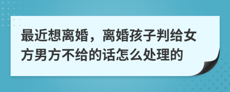 最近想离婚，离婚孩子判给女方男方不给的话怎么处理的