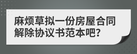 麻烦草拟一份房屋合同解除协议书范本吧？