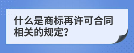 什么是商标再许可合同相关的规定？