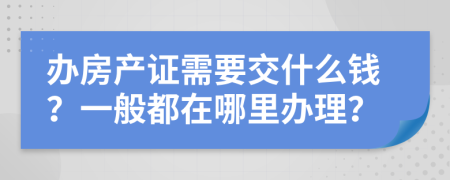 办房产证需要交什么钱？一般都在哪里办理？