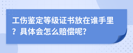 工伤鉴定等级证书放在谁手里？具体会怎么赔偿呢？