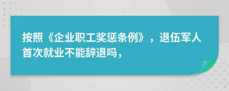 按照《企业职工奖惩条例》，退伍军人首次就业不能辞退吗，