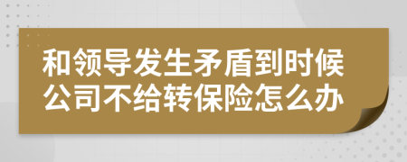 和领导发生矛盾到时候公司不给转保险怎么办