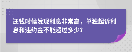 还钱时候发现利息非常高，单独起诉利息和违约金不能超过多少？