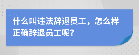 什么叫违法辞退员工，怎么样正确辞退员工呢？