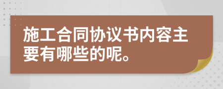 施工合同协议书内容主要有哪些的呢。