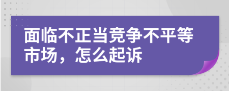 面临不正当竞争不平等市场，怎么起诉