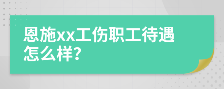 恩施xx工伤职工待遇怎么样？