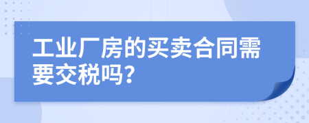 工业厂房的买卖合同需要交税吗？