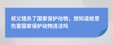 叔父猎杀了国家保护动物，想知道故意伤害国家保护动物违法吗