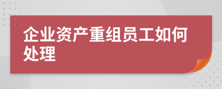 企业资产重组员工如何处理