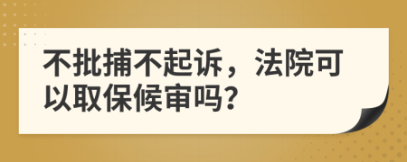 不批捕不起诉，法院可以取保候审吗？