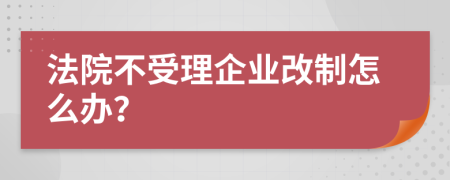 法院不受理企业改制怎么办？