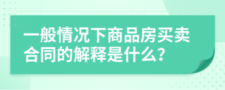 一般情况下商品房买卖合同的解释是什么？