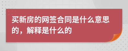 买新房的网签合同是什么意思的，解释是什么的