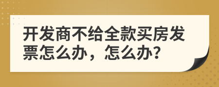 开发商不给全款买房发票怎么办，怎么办？