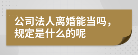 公司法人离婚能当吗，规定是什么的呢