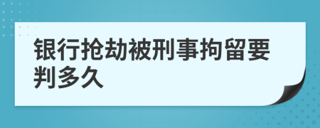 银行抢劫被刑事拘留要判多久