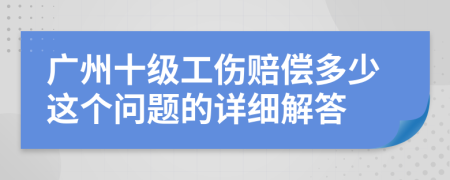 广州十级工伤赔偿多少这个问题的详细解答