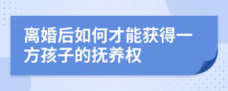 离婚后如何才能获得一方孩子的抚养权