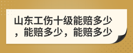 山东工伤十级能赔多少，能赔多少，能赔多少