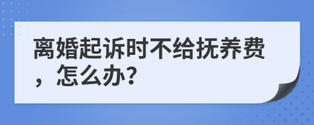 离婚起诉时不给抚养费，怎么办？