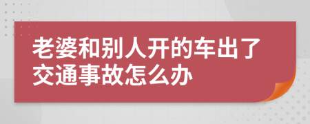 老婆和别人开的车出了交通事故怎么办