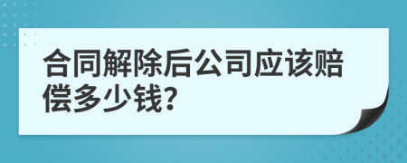 合同解除后公司应该赔偿多少钱？