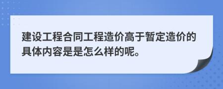 建设工程合同工程造价高于暂定造价的具体内容是是怎么样的呢。
