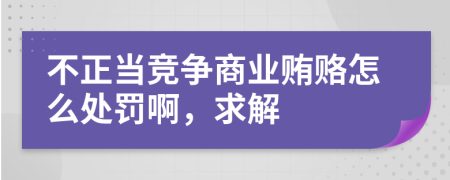 不正当竞争商业贿赂怎么处罚啊，求解