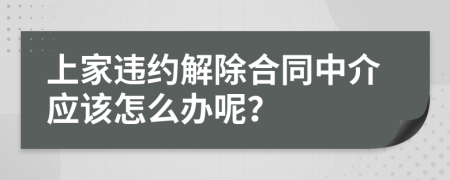 上家违约解除合同中介应该怎么办呢？