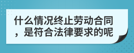 什么情况终止劳动合同，是符合法律要求的呢