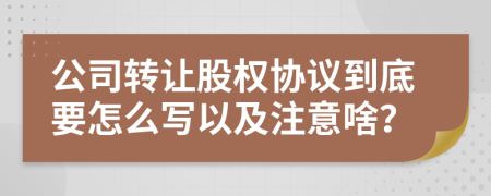 公司转让股权协议到底要怎么写以及注意啥？